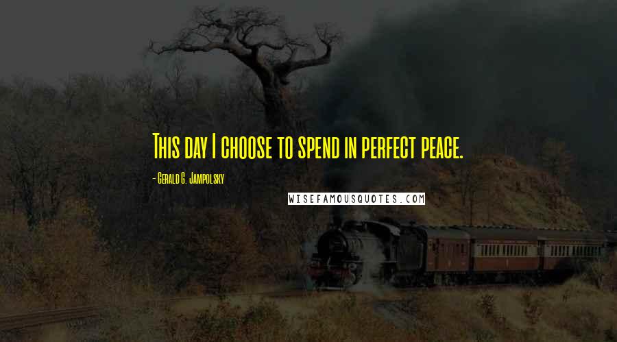 Gerald G. Jampolsky Quotes: This day I choose to spend in perfect peace.