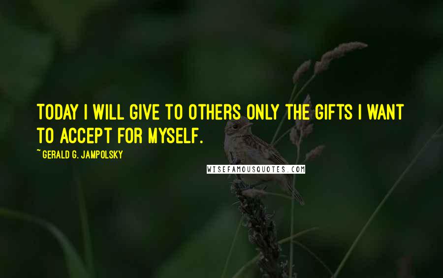 Gerald G. Jampolsky Quotes: Today I will give to others only the gifts I want to accept for myself.