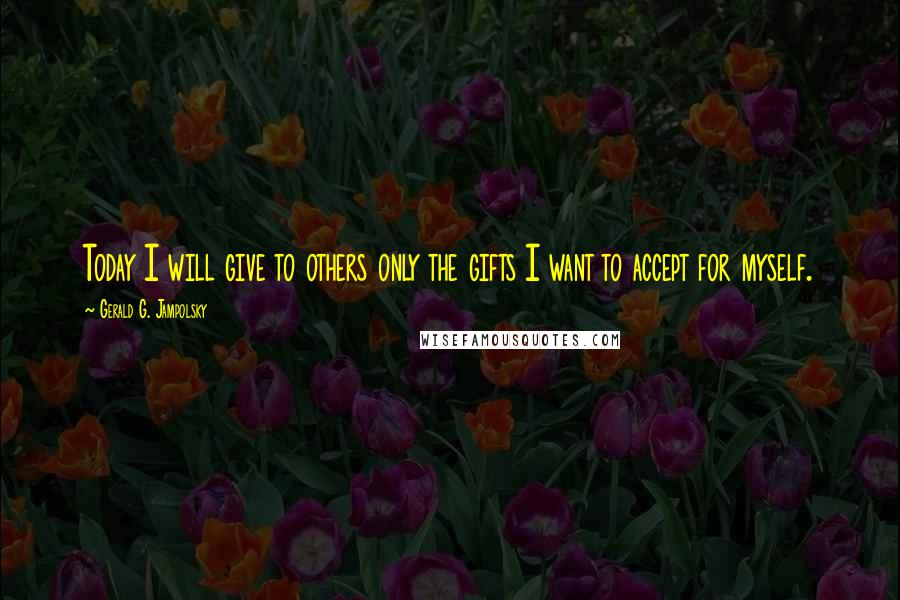 Gerald G. Jampolsky Quotes: Today I will give to others only the gifts I want to accept for myself.