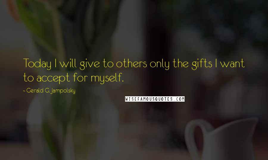 Gerald G. Jampolsky Quotes: Today I will give to others only the gifts I want to accept for myself.