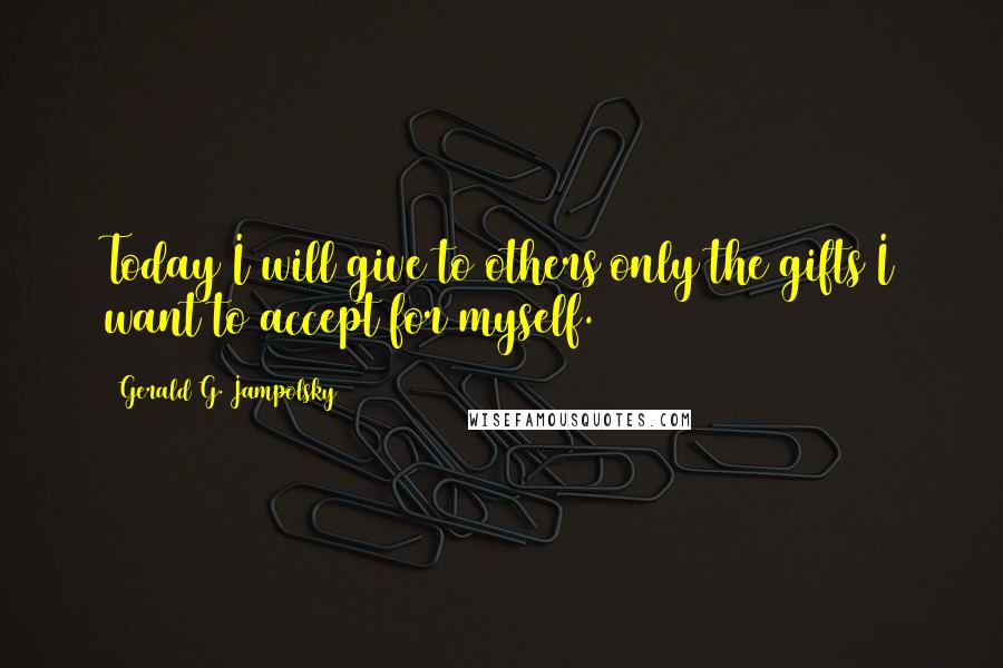 Gerald G. Jampolsky Quotes: Today I will give to others only the gifts I want to accept for myself.