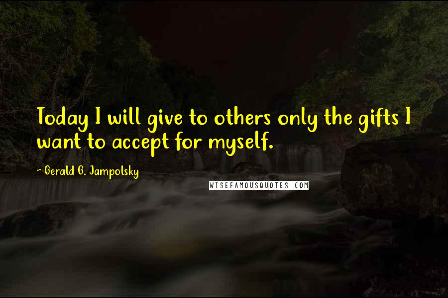 Gerald G. Jampolsky Quotes: Today I will give to others only the gifts I want to accept for myself.