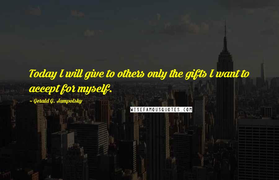 Gerald G. Jampolsky Quotes: Today I will give to others only the gifts I want to accept for myself.