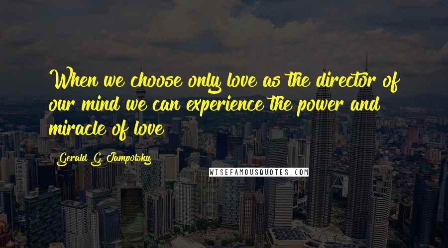 Gerald G. Jampolsky Quotes: When we choose only love as the director of our mind we can experience the power and miracle of love