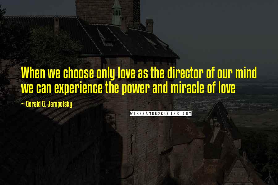 Gerald G. Jampolsky Quotes: When we choose only love as the director of our mind we can experience the power and miracle of love