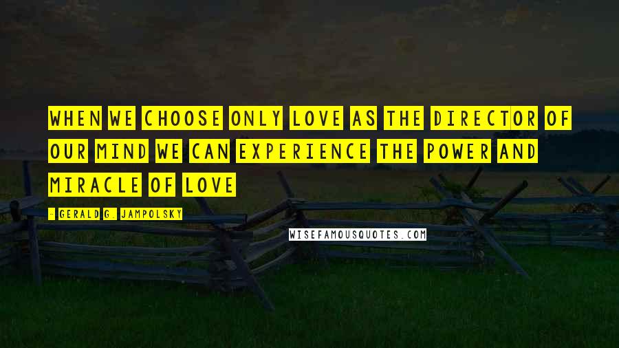 Gerald G. Jampolsky Quotes: When we choose only love as the director of our mind we can experience the power and miracle of love