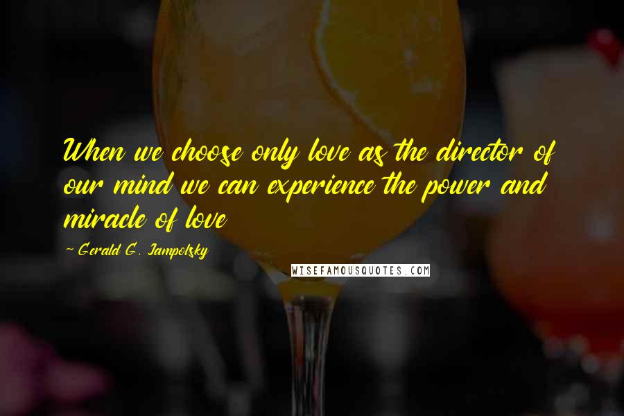 Gerald G. Jampolsky Quotes: When we choose only love as the director of our mind we can experience the power and miracle of love