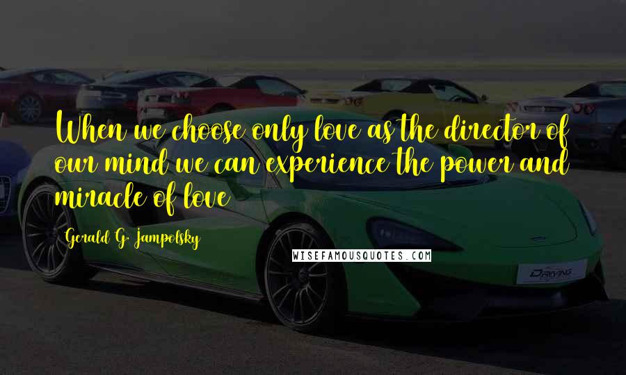 Gerald G. Jampolsky Quotes: When we choose only love as the director of our mind we can experience the power and miracle of love