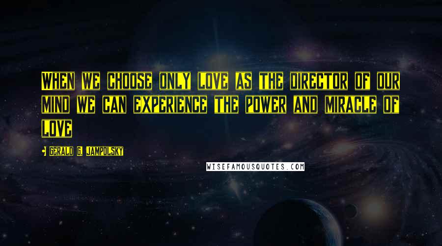 Gerald G. Jampolsky Quotes: When we choose only love as the director of our mind we can experience the power and miracle of love