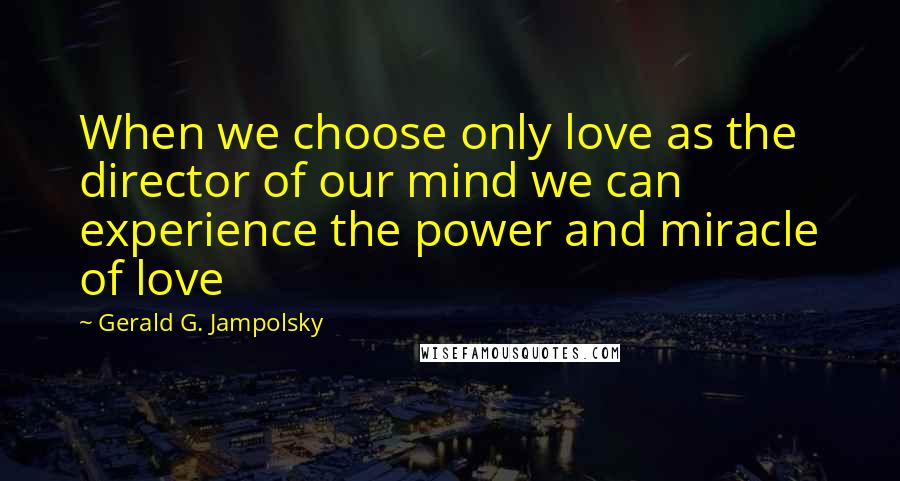 Gerald G. Jampolsky Quotes: When we choose only love as the director of our mind we can experience the power and miracle of love