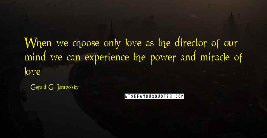 Gerald G. Jampolsky Quotes: When we choose only love as the director of our mind we can experience the power and miracle of love