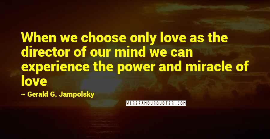 Gerald G. Jampolsky Quotes: When we choose only love as the director of our mind we can experience the power and miracle of love