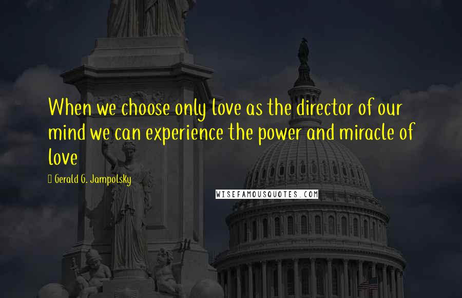 Gerald G. Jampolsky Quotes: When we choose only love as the director of our mind we can experience the power and miracle of love