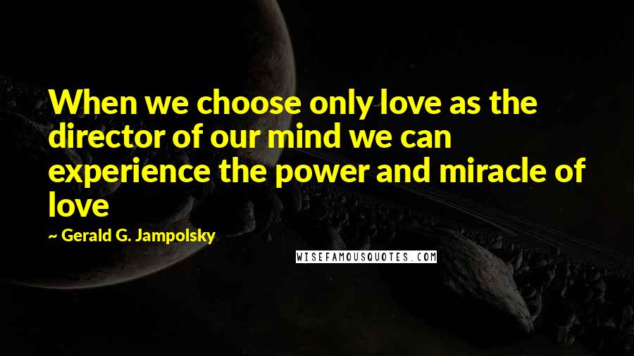 Gerald G. Jampolsky Quotes: When we choose only love as the director of our mind we can experience the power and miracle of love