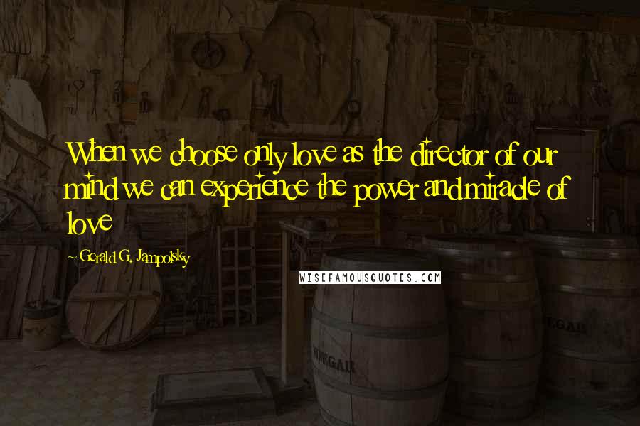 Gerald G. Jampolsky Quotes: When we choose only love as the director of our mind we can experience the power and miracle of love