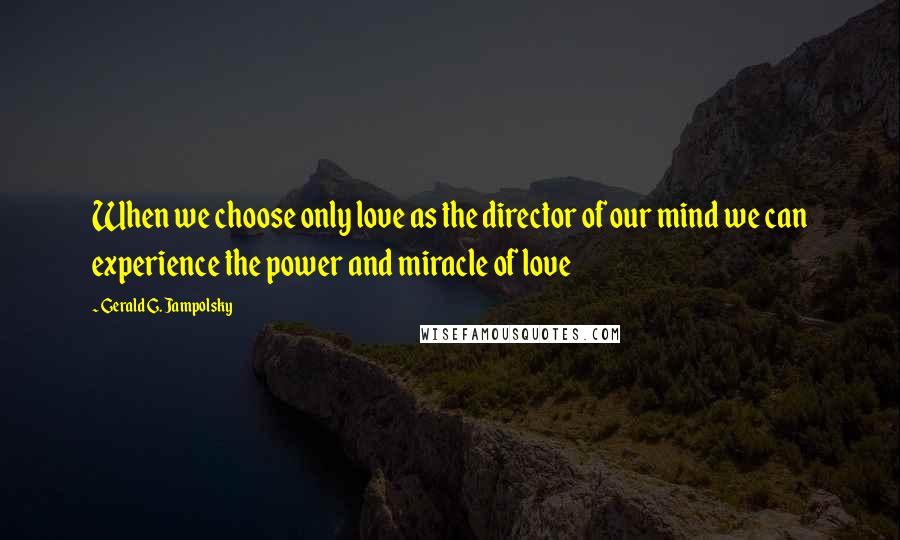 Gerald G. Jampolsky Quotes: When we choose only love as the director of our mind we can experience the power and miracle of love