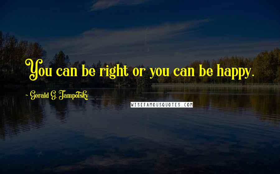 Gerald G. Jampolsky Quotes: You can be right or you can be happy.