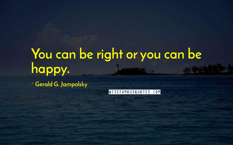 Gerald G. Jampolsky Quotes: You can be right or you can be happy.