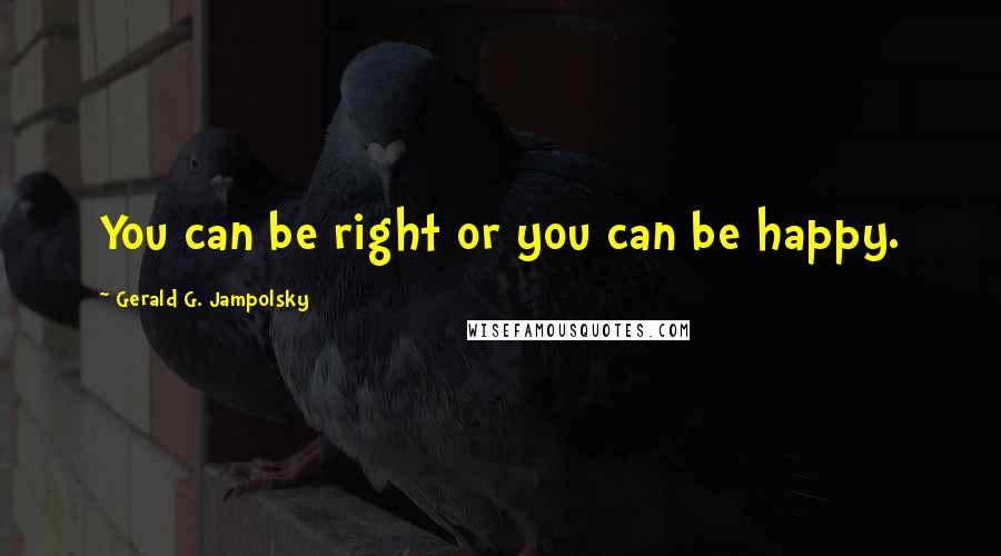 Gerald G. Jampolsky Quotes: You can be right or you can be happy.