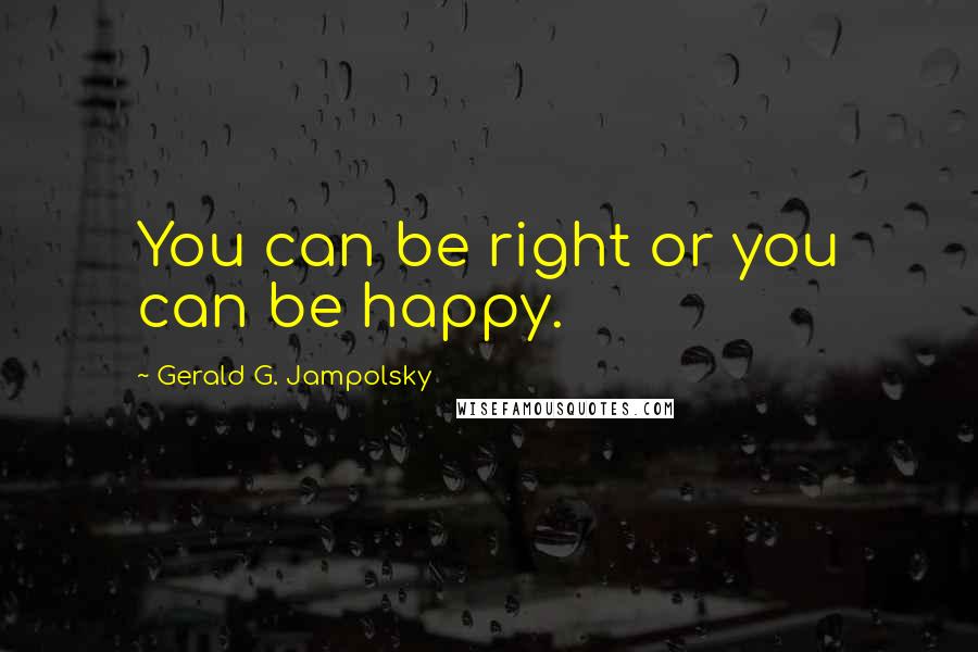 Gerald G. Jampolsky Quotes: You can be right or you can be happy.