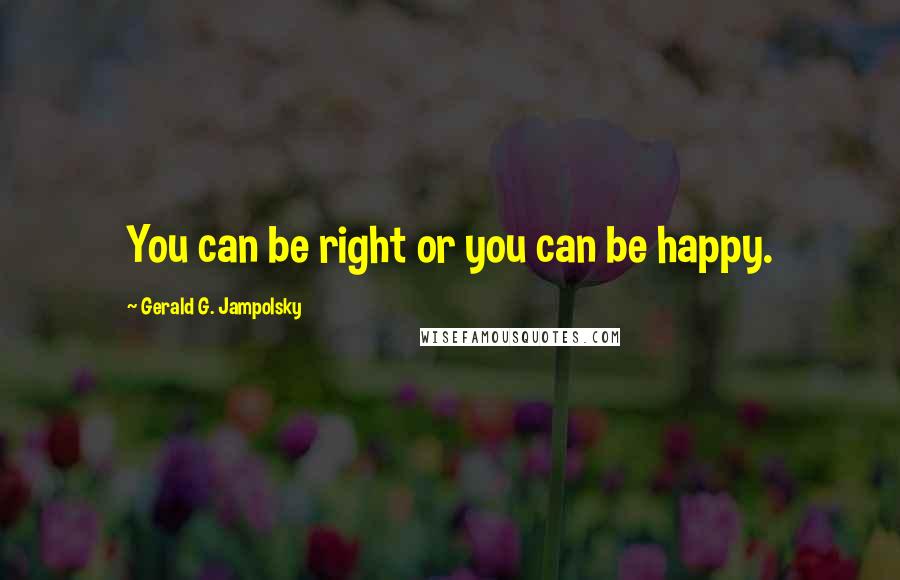 Gerald G. Jampolsky Quotes: You can be right or you can be happy.
