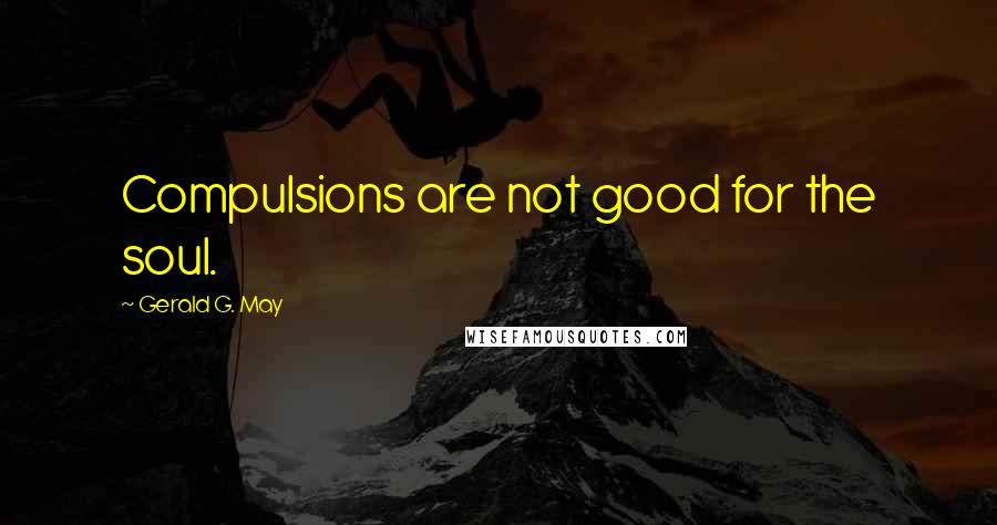 Gerald G. May Quotes: Compulsions are not good for the soul.