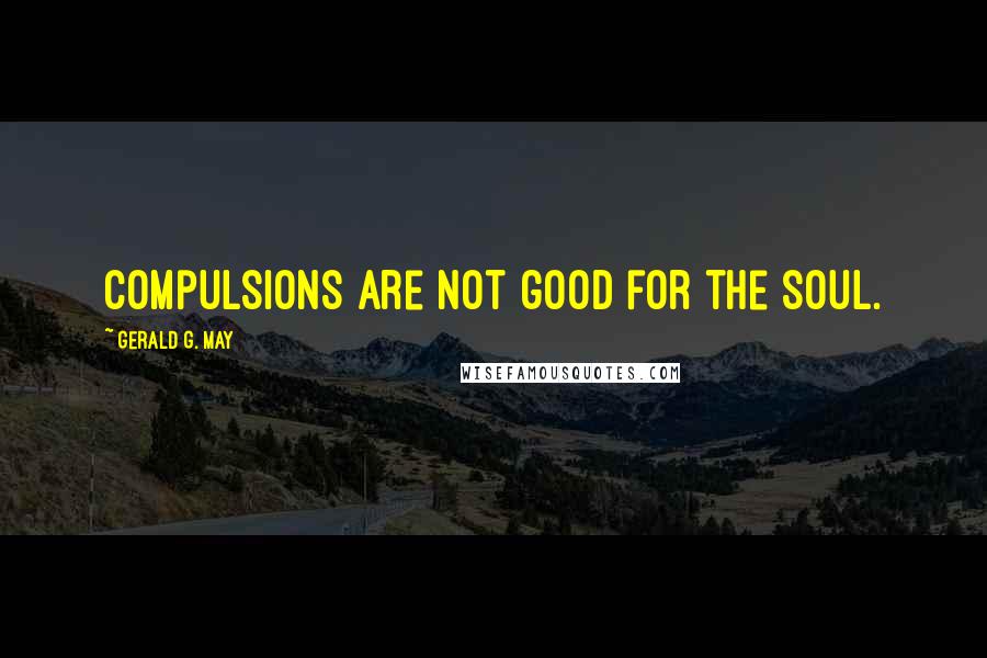 Gerald G. May Quotes: Compulsions are not good for the soul.