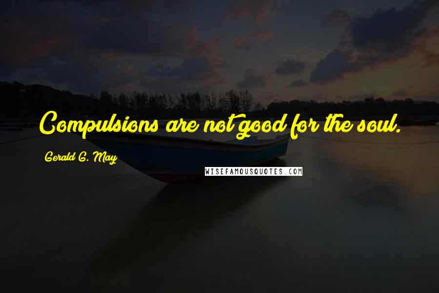 Gerald G. May Quotes: Compulsions are not good for the soul.