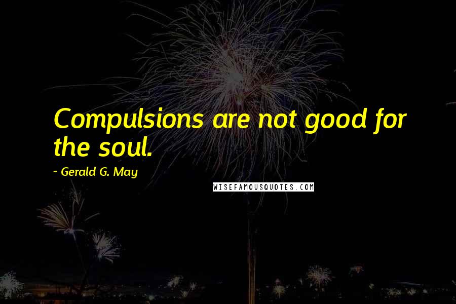 Gerald G. May Quotes: Compulsions are not good for the soul.