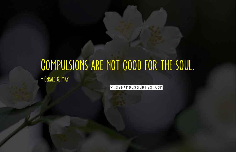 Gerald G. May Quotes: Compulsions are not good for the soul.