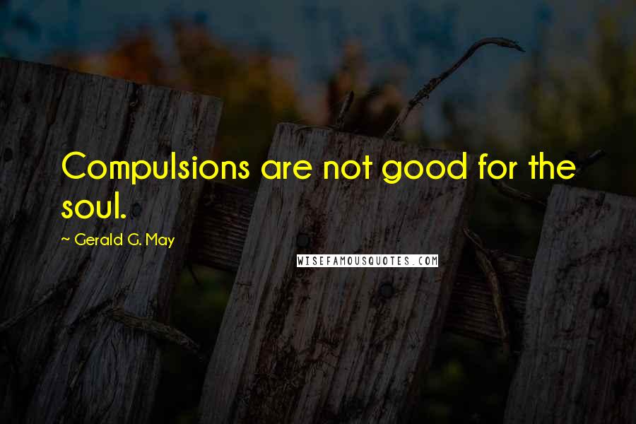 Gerald G. May Quotes: Compulsions are not good for the soul.