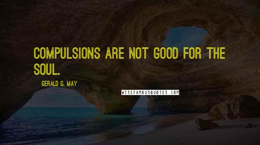 Gerald G. May Quotes: Compulsions are not good for the soul.