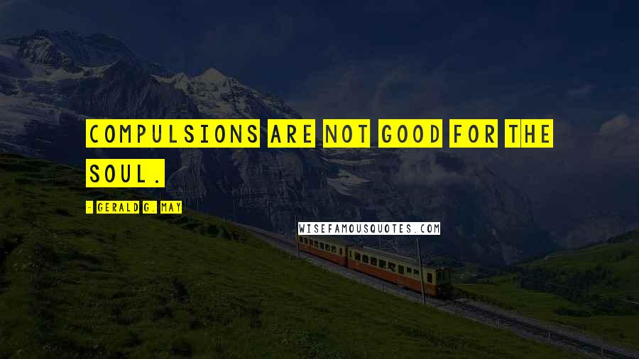 Gerald G. May Quotes: Compulsions are not good for the soul.