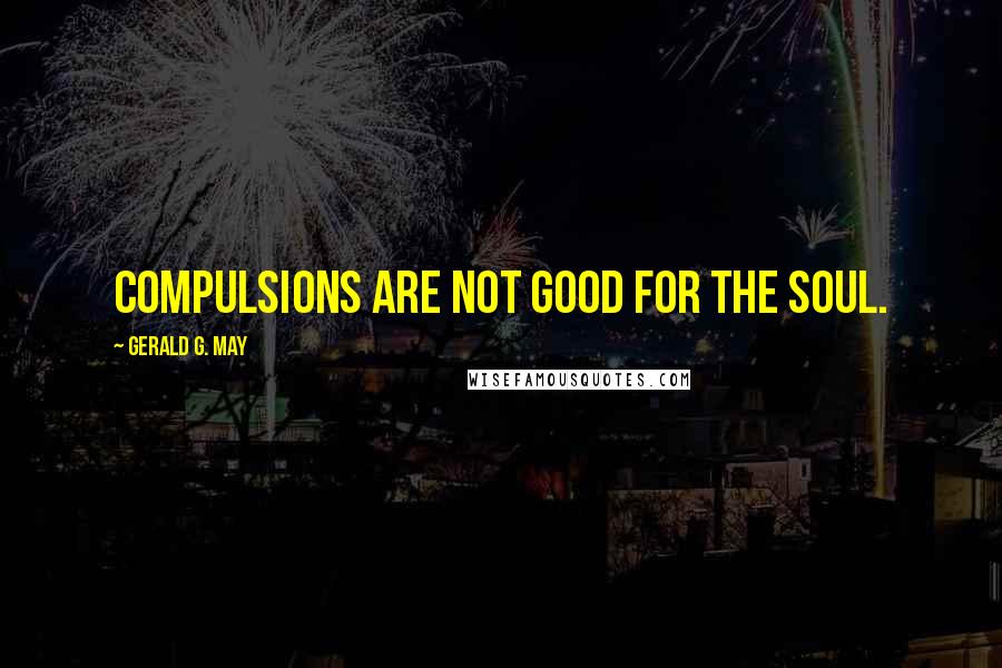 Gerald G. May Quotes: Compulsions are not good for the soul.