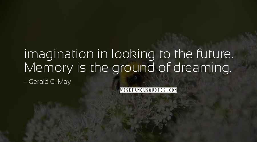 Gerald G. May Quotes: imagination in looking to the future. Memory is the ground of dreaming.