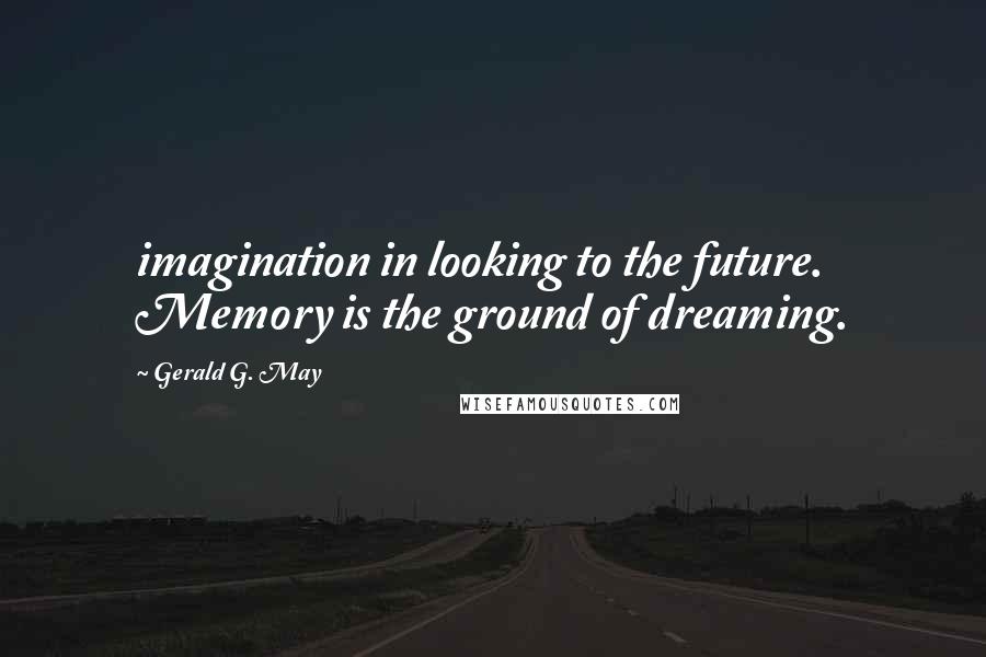 Gerald G. May Quotes: imagination in looking to the future. Memory is the ground of dreaming.