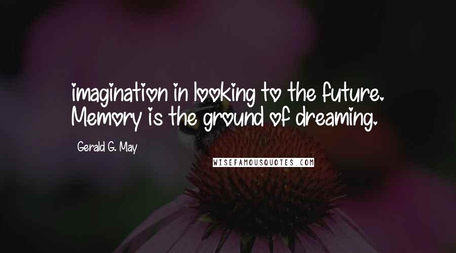 Gerald G. May Quotes: imagination in looking to the future. Memory is the ground of dreaming.