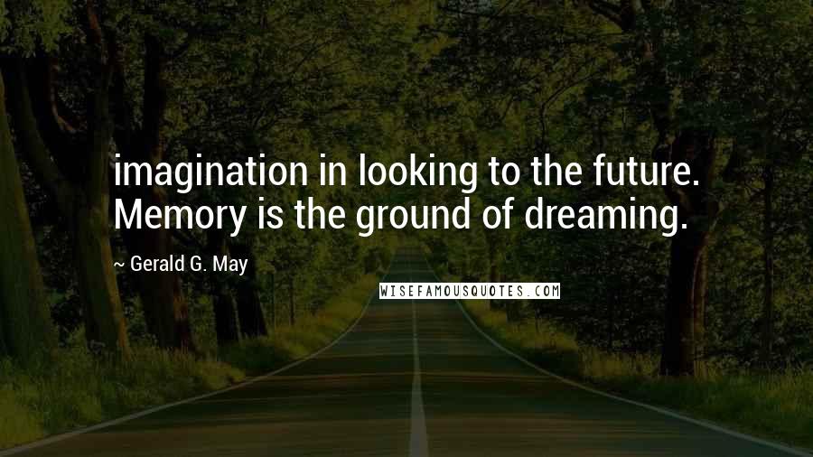 Gerald G. May Quotes: imagination in looking to the future. Memory is the ground of dreaming.