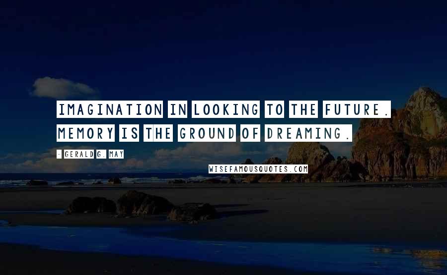 Gerald G. May Quotes: imagination in looking to the future. Memory is the ground of dreaming.