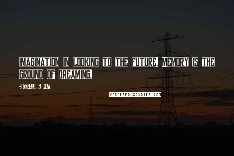 Gerald G. May Quotes: imagination in looking to the future. Memory is the ground of dreaming.