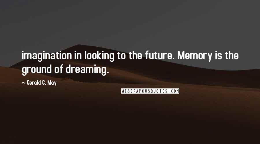 Gerald G. May Quotes: imagination in looking to the future. Memory is the ground of dreaming.