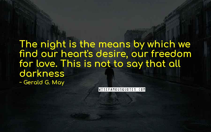 Gerald G. May Quotes: The night is the means by which we find our heart's desire, our freedom for love. This is not to say that all darkness