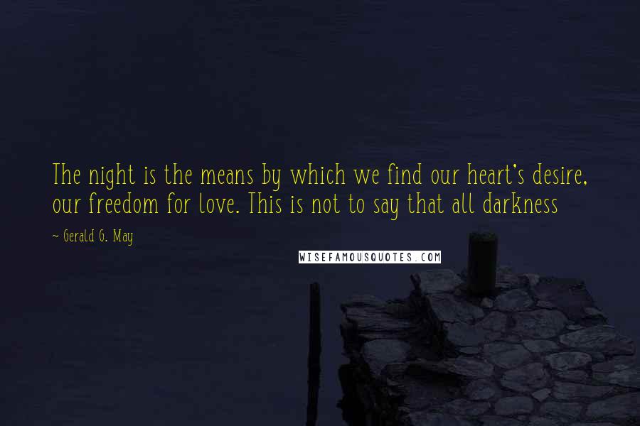 Gerald G. May Quotes: The night is the means by which we find our heart's desire, our freedom for love. This is not to say that all darkness