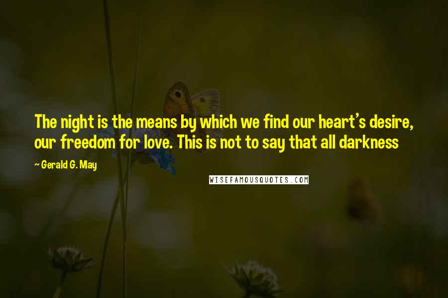 Gerald G. May Quotes: The night is the means by which we find our heart's desire, our freedom for love. This is not to say that all darkness