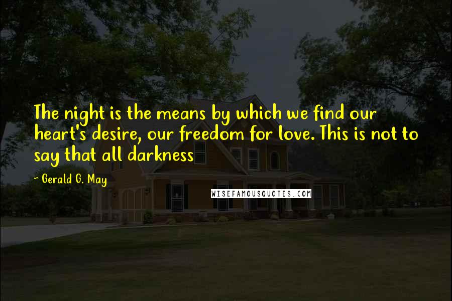 Gerald G. May Quotes: The night is the means by which we find our heart's desire, our freedom for love. This is not to say that all darkness