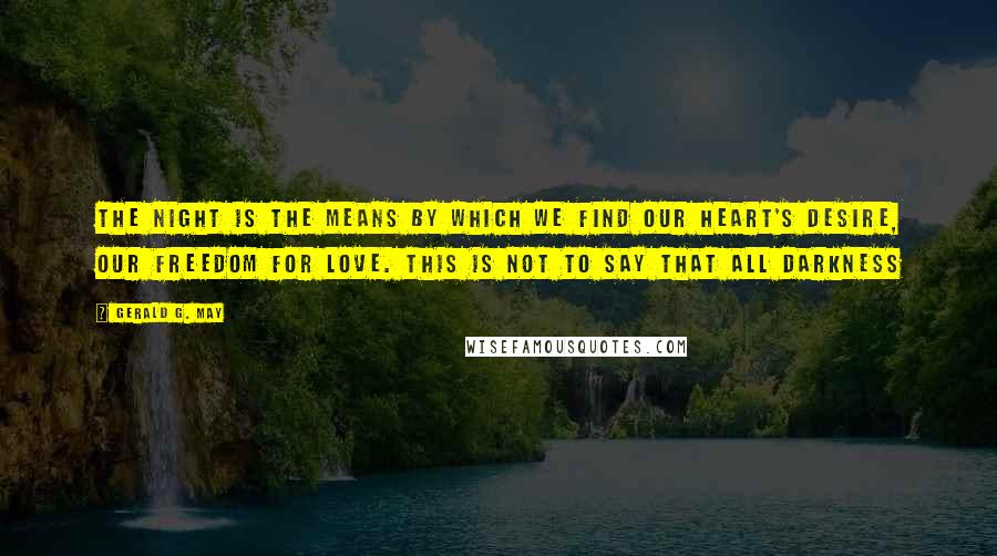 Gerald G. May Quotes: The night is the means by which we find our heart's desire, our freedom for love. This is not to say that all darkness