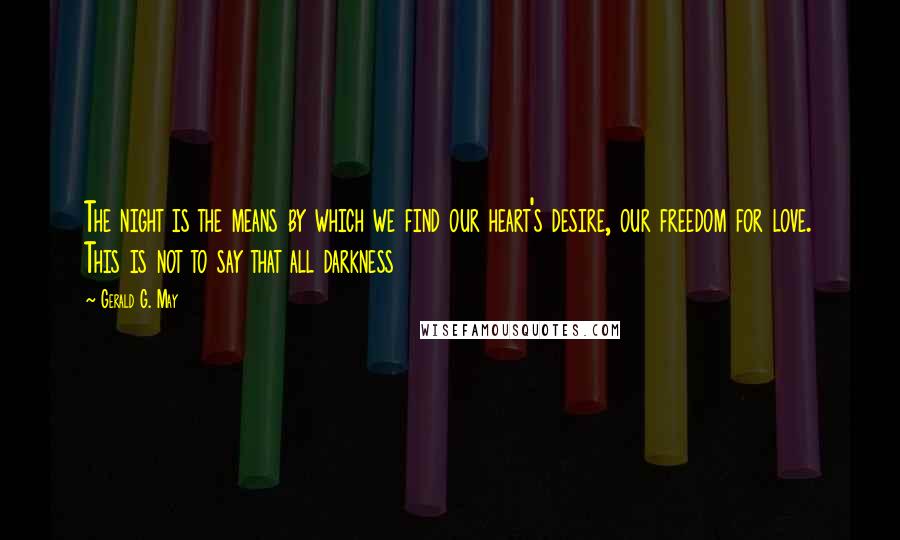 Gerald G. May Quotes: The night is the means by which we find our heart's desire, our freedom for love. This is not to say that all darkness