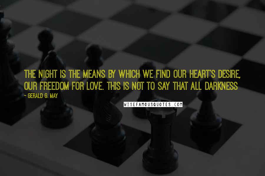 Gerald G. May Quotes: The night is the means by which we find our heart's desire, our freedom for love. This is not to say that all darkness