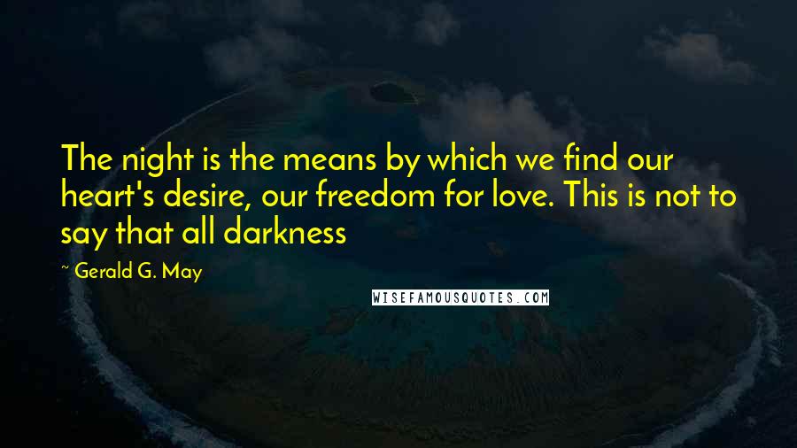 Gerald G. May Quotes: The night is the means by which we find our heart's desire, our freedom for love. This is not to say that all darkness