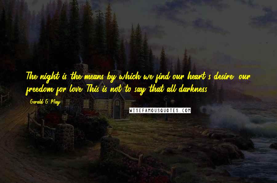 Gerald G. May Quotes: The night is the means by which we find our heart's desire, our freedom for love. This is not to say that all darkness